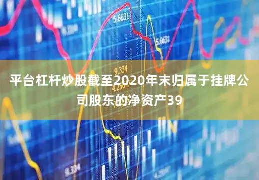平台杠杆炒股截至2020年末归属于挂牌公司股东的净资产39