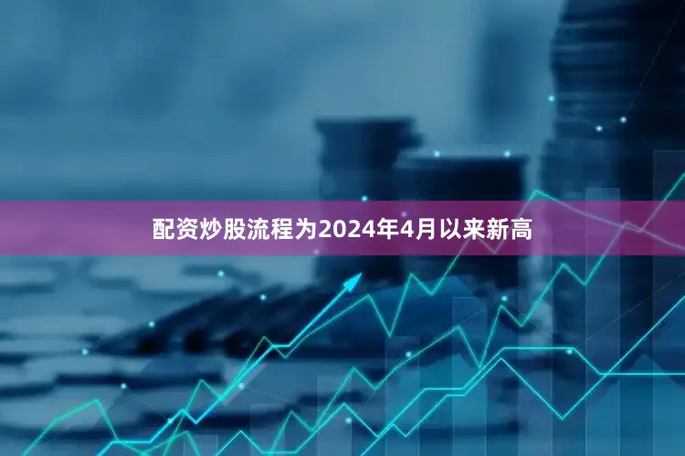 配资炒股流程为2024年4月以来新高