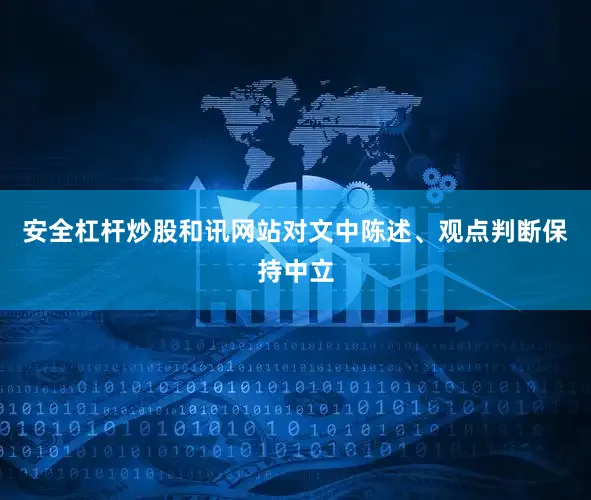 安全杠杆炒股和讯网站对文中陈述、观点判断保持中立