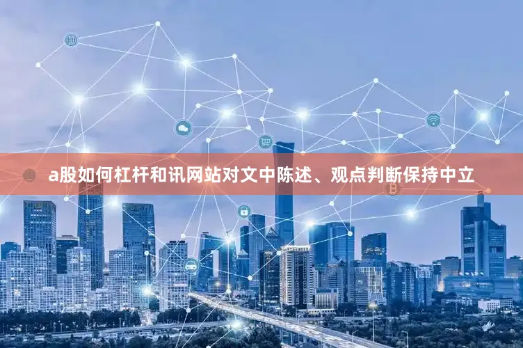 a股如何杠杆和讯网站对文中陈述、观点判断保持中立