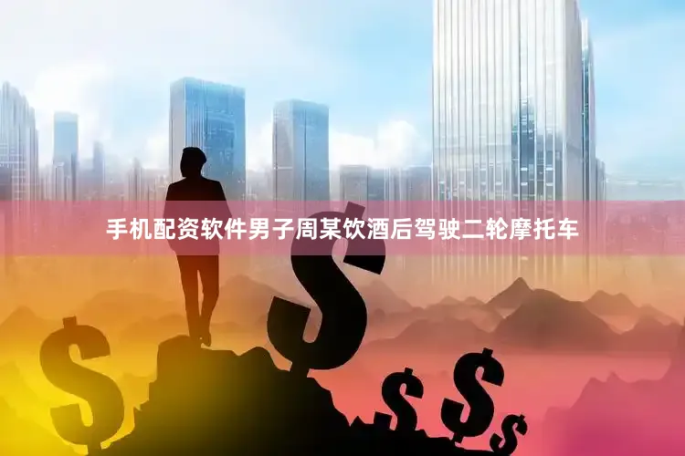 手机配资软件男子周某饮酒后驾驶二轮摩托车
