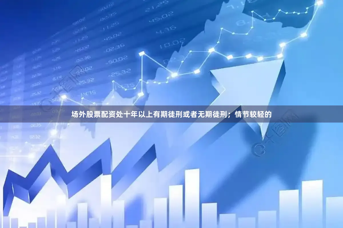 场外股票配资处十年以上有期徒刑或者无期徒刑；情节较轻的