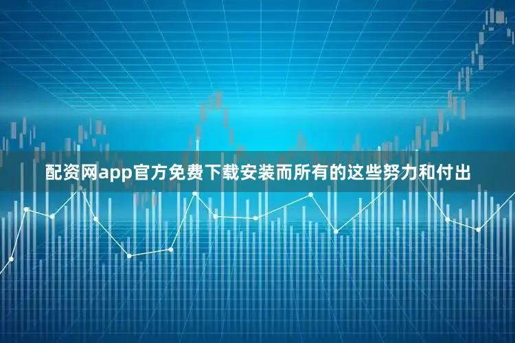 配资网app官方免费下载安装而所有的这些努力和付出