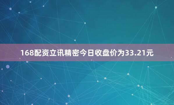 168配资立讯精密今日收盘价为33.21元