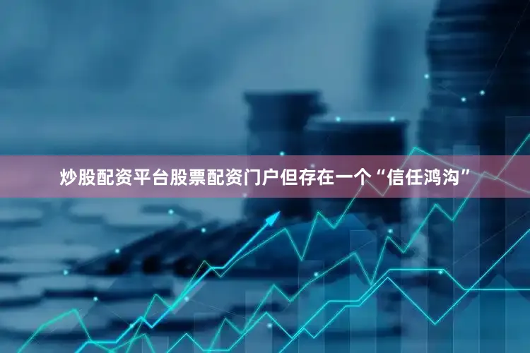 炒股配资平台股票配资门户但存在一个“信任鸿沟”