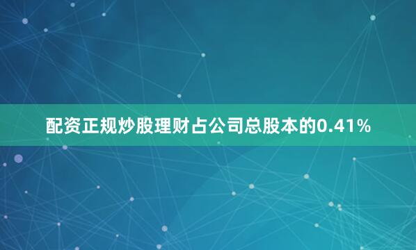 配资正规炒股理财占公司总股本的0.41%