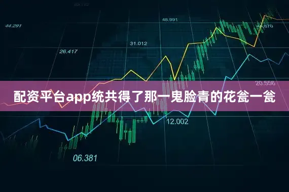 配资平台app统共得了那一鬼脸青的花瓮一瓮