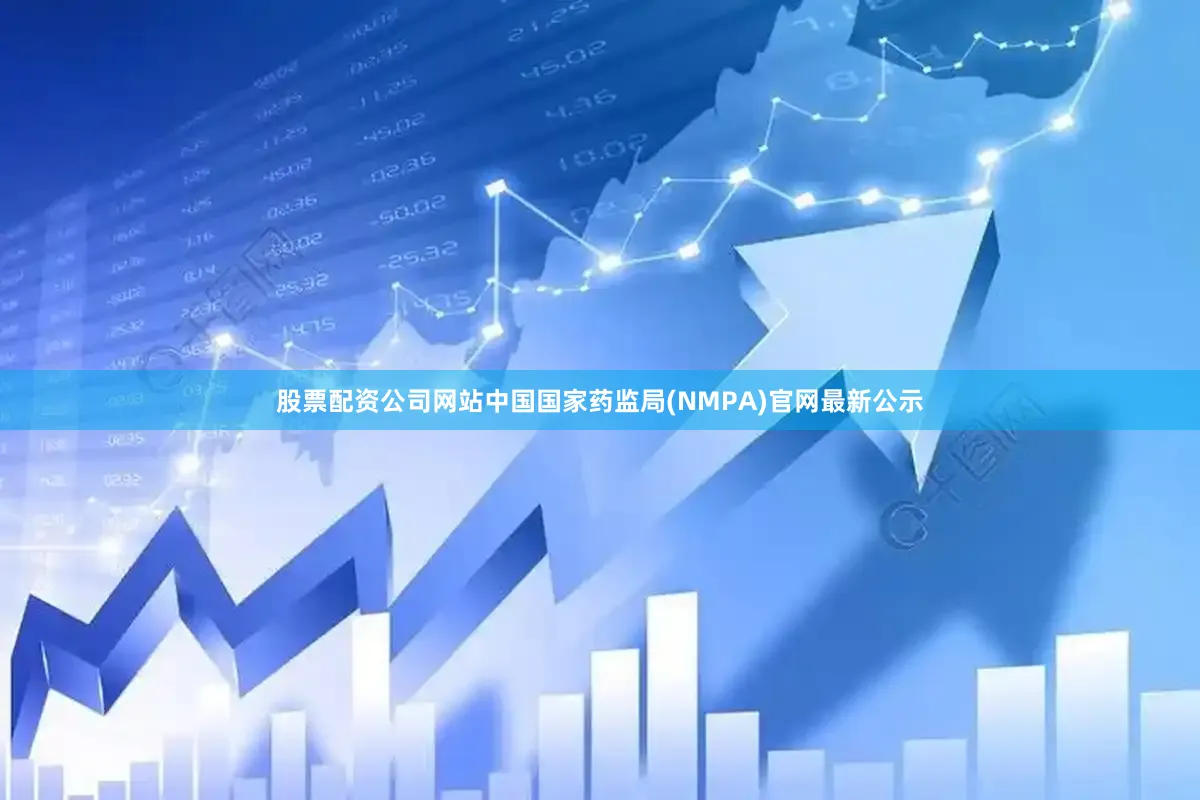 股票配资公司网站中国国家药监局(NMPA)官网最新公示