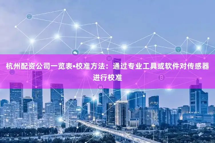 杭州配资公司一览表•校准方法：通过专业工具或软件对传感器进行校准