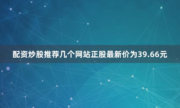 配资炒股推荐几个网站正股最新价为39.66元