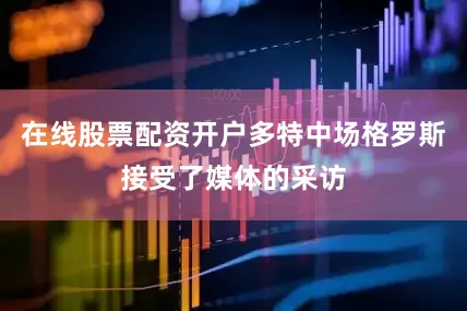 在线股票配资开户多特中场格罗斯接受了媒体的采访