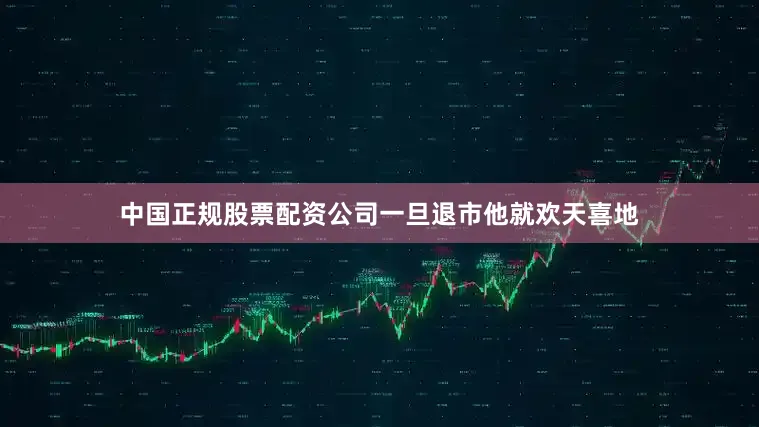 中国正规股票配资公司一旦退市他就欢天喜地