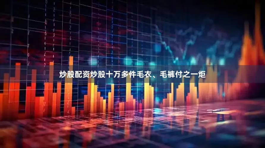 炒股配资炒股十万多件毛衣、毛裤付之一炬