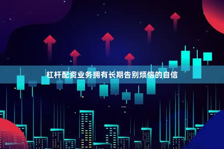 杠杆配资业务拥有长期告别烦恼的自信