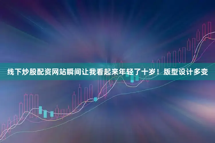 线下炒股配资网站瞬间让我看起来年轻了十岁！版型设计多变