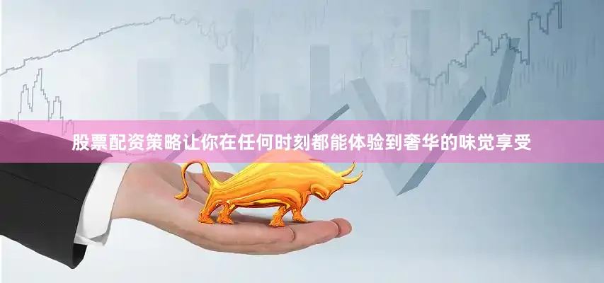 股票配资策略让你在任何时刻都能体验到奢华的味觉享受