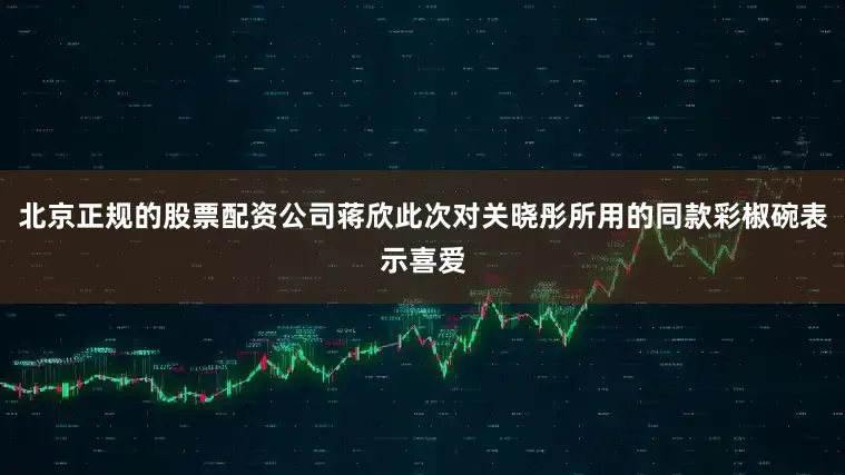 北京正规的股票配资公司蒋欣此次对关晓彤所用的同款彩椒碗表示喜爱
