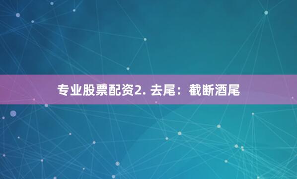 专业股票配资2. 去尾：截断酒尾