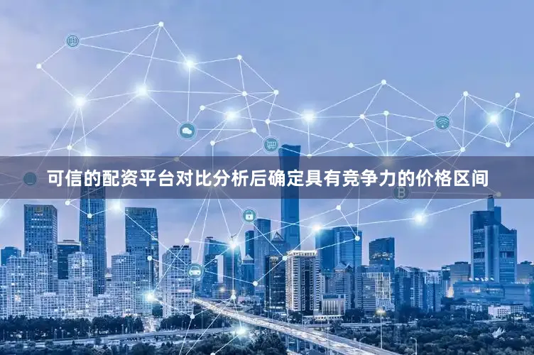 可信的配资平台对比分析后确定具有竞争力的价格区间