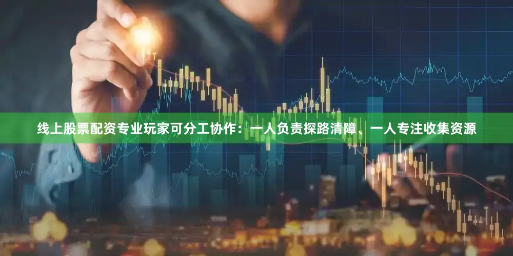 线上股票配资专业玩家可分工协作：一人负责探路清障、一人专注收集资源