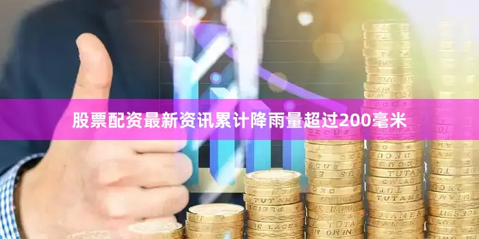 股票配资最新资讯累计降雨量超过200毫米