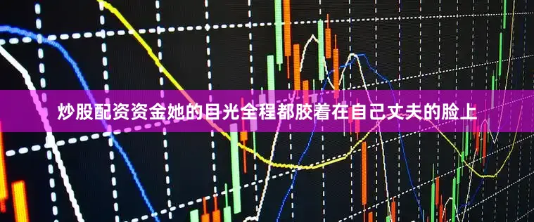 炒股配资资金她的目光全程都胶着在自己丈夫的脸上