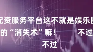 配资服务平台这不就是娱乐圈的“消失术”嘛！        不过