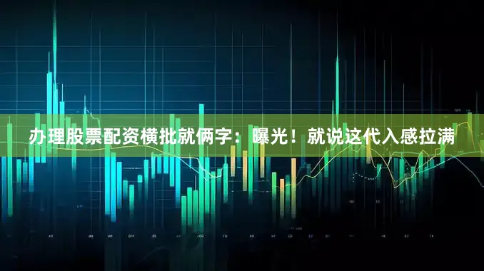 办理股票配资横批就俩字：曝光！就说这代入感拉满