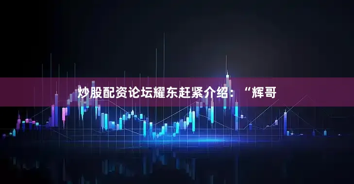 炒股配资论坛耀东赶紧介绍：“辉哥