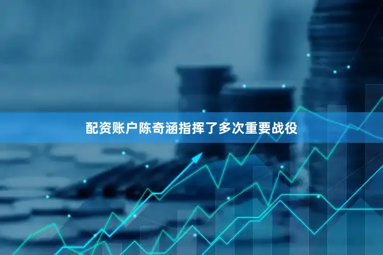配资账户陈奇涵指挥了多次重要战役