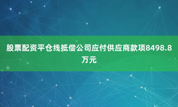 股票配资平仓线抵偿公司应付供应商款项8498.8万元