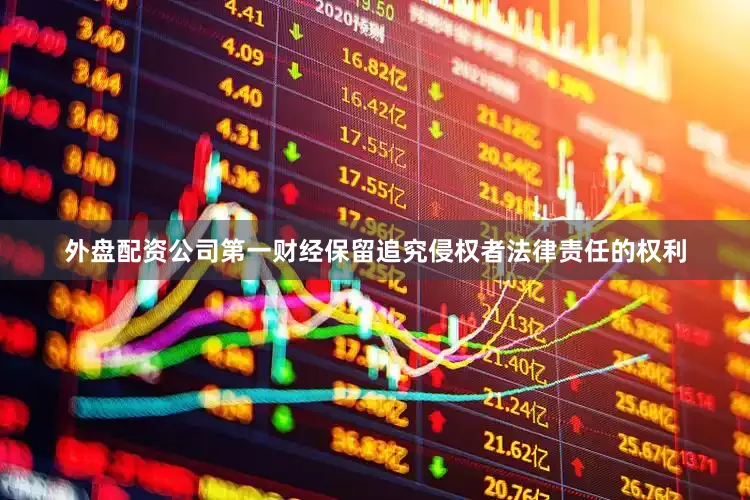 外盘配资公司第一财经保留追究侵权者法律责任的权利