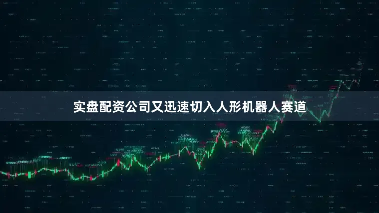 实盘配资公司又迅速切入人形机器人赛道