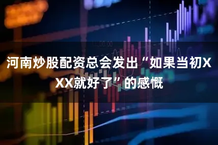 河南炒股配资总会发出“如果当初XXX就好了”的感慨