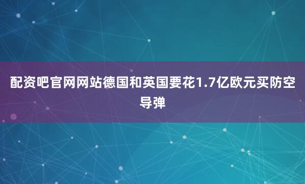 配资吧官网网站德国和英国要花1.7亿欧元买防空导弹
