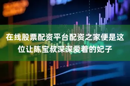 在线股票配资平台配资之家便是这位让陈宝叔深深爱着的妃子