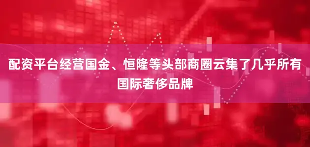 配资平台经营国金、恒隆等头部商圈云集了几乎所有国际奢侈品牌