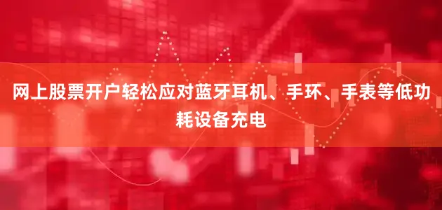 网上股票开户轻松应对蓝牙耳机、手环、手表等低功耗设备充电
