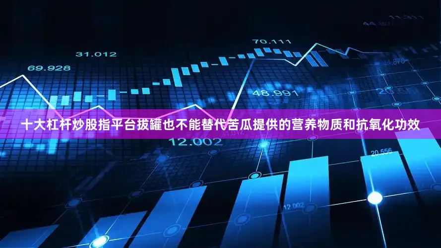 十大杠杆炒股指平台拔罐也不能替代苦瓜提供的营养物质和抗氧化功效