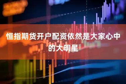 恒指期货开户配资依然是大家心中的大明星