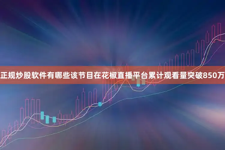 正规炒股软件有哪些该节目在花椒直播平台累计观看量突破850万