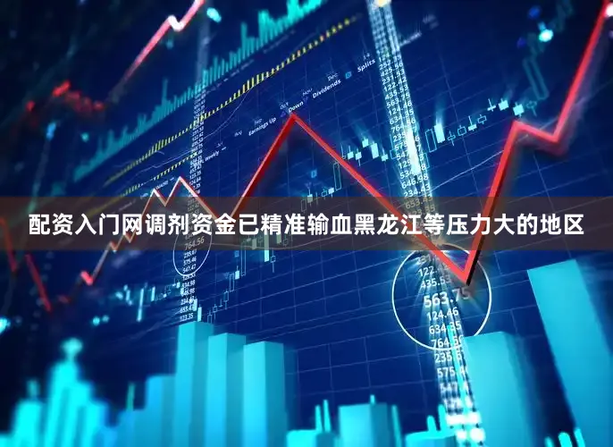 配资入门网调剂资金已精准输血黑龙江等压力大的地区