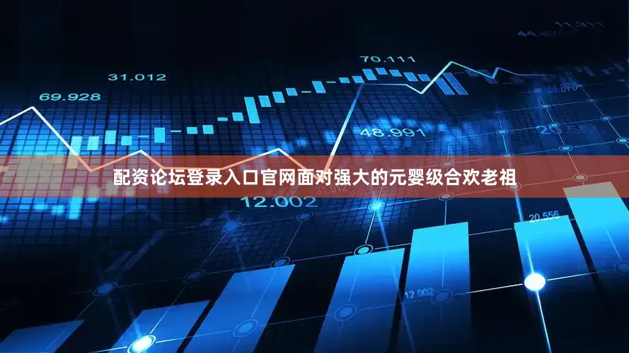 配资论坛登录入口官网面对强大的元婴级合欢老祖