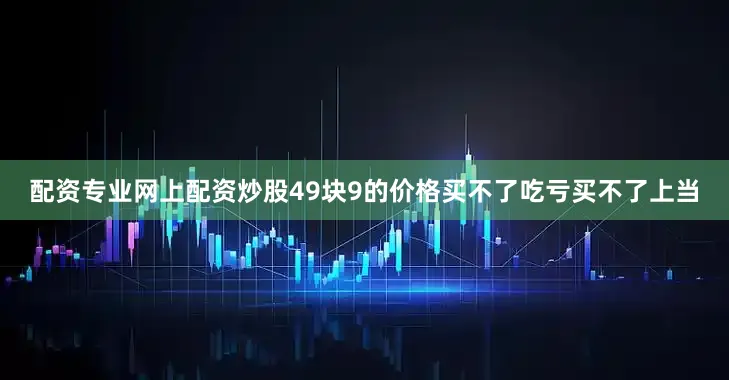 配资专业网上配资炒股49块9的价格买不了吃亏买不了上当