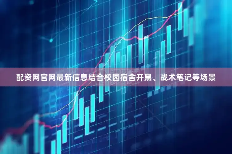 配资网官网最新信息结合校园宿舍开黑、战术笔记等场景