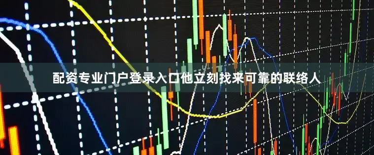 配资专业门户登录入口他立刻找来可靠的联络人