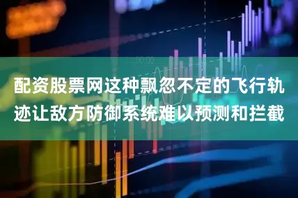 配资股票网这种飘忽不定的飞行轨迹让敌方防御系统难以预测和拦截