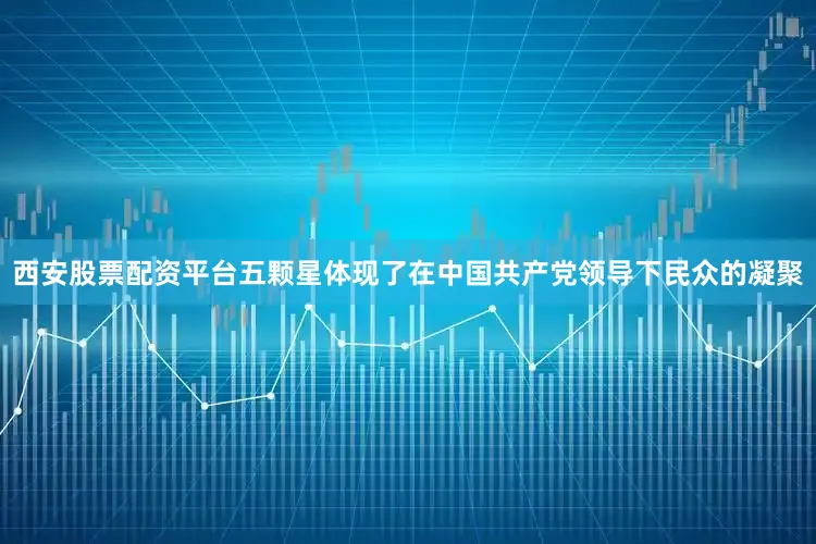 西安股票配资平台五颗星体现了在中国共产党领导下民众的凝聚