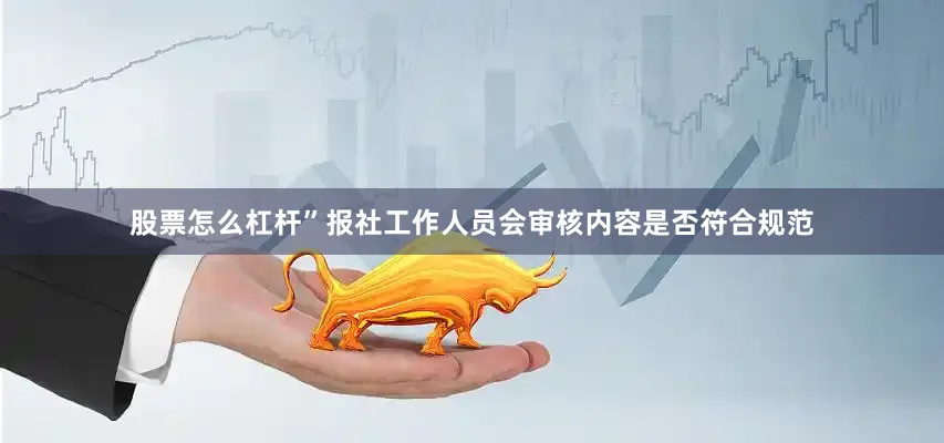 股票怎么杠杆”报社工作人员会审核内容是否符合规范
