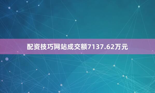 配资技巧网站成交额7137.62万元